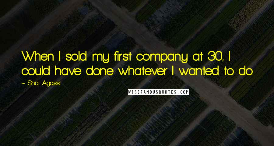 Shai Agassi Quotes: When I sold my first company at 30, I could have done whatever I wanted to do.
