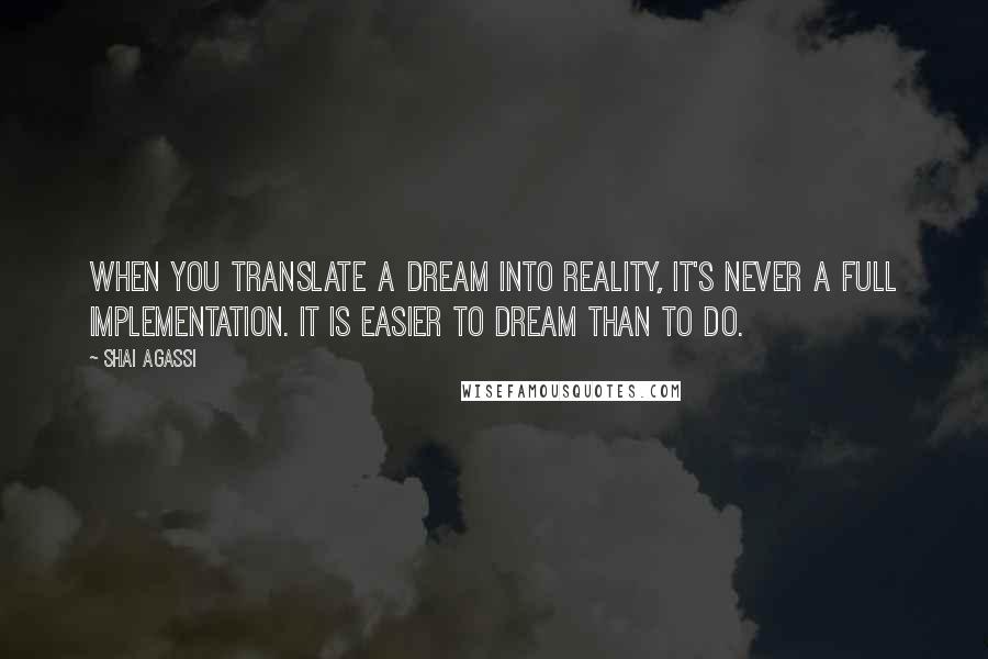 Shai Agassi Quotes: When you translate a dream into reality, it's never a full implementation. It is easier to dream than to do.