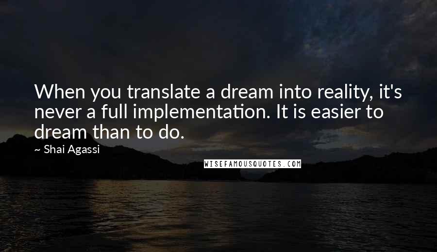Shai Agassi Quotes: When you translate a dream into reality, it's never a full implementation. It is easier to dream than to do.