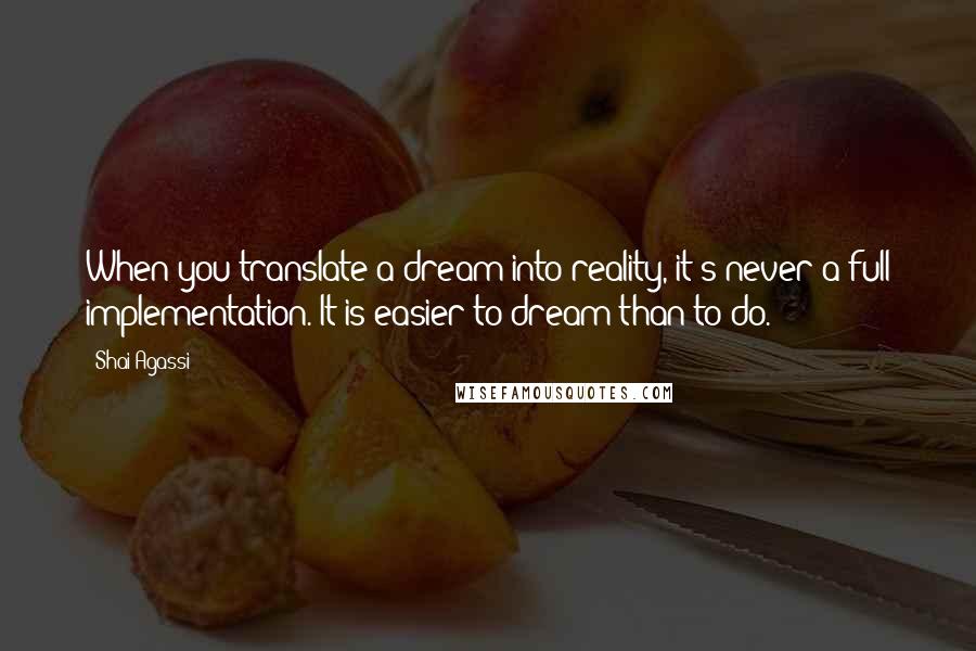 Shai Agassi Quotes: When you translate a dream into reality, it's never a full implementation. It is easier to dream than to do.