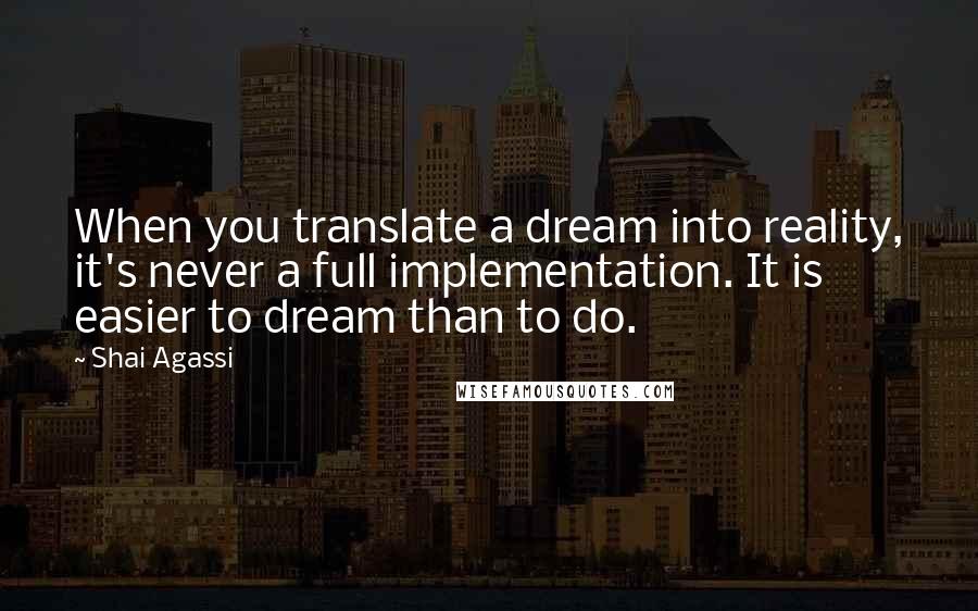 Shai Agassi Quotes: When you translate a dream into reality, it's never a full implementation. It is easier to dream than to do.