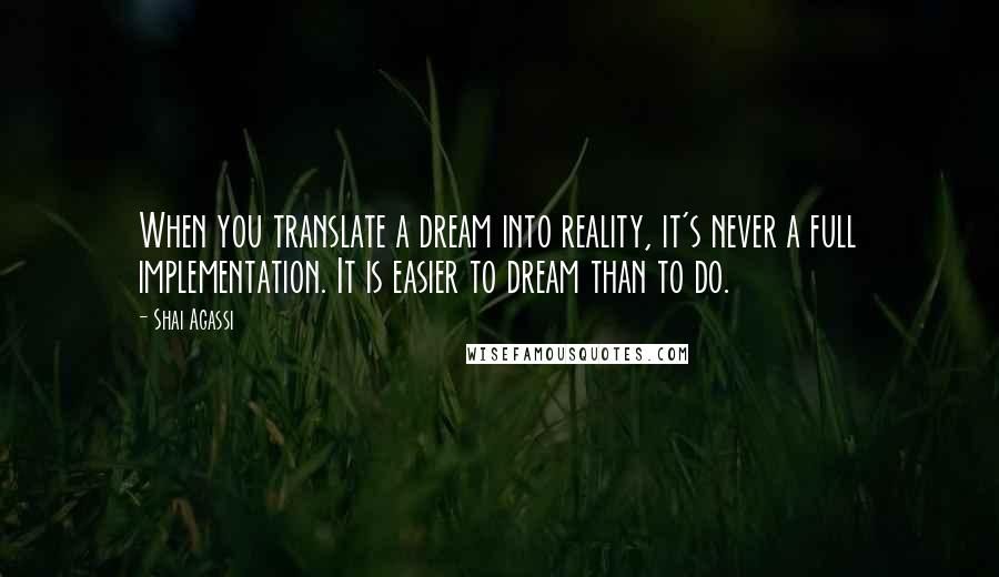 Shai Agassi Quotes: When you translate a dream into reality, it's never a full implementation. It is easier to dream than to do.