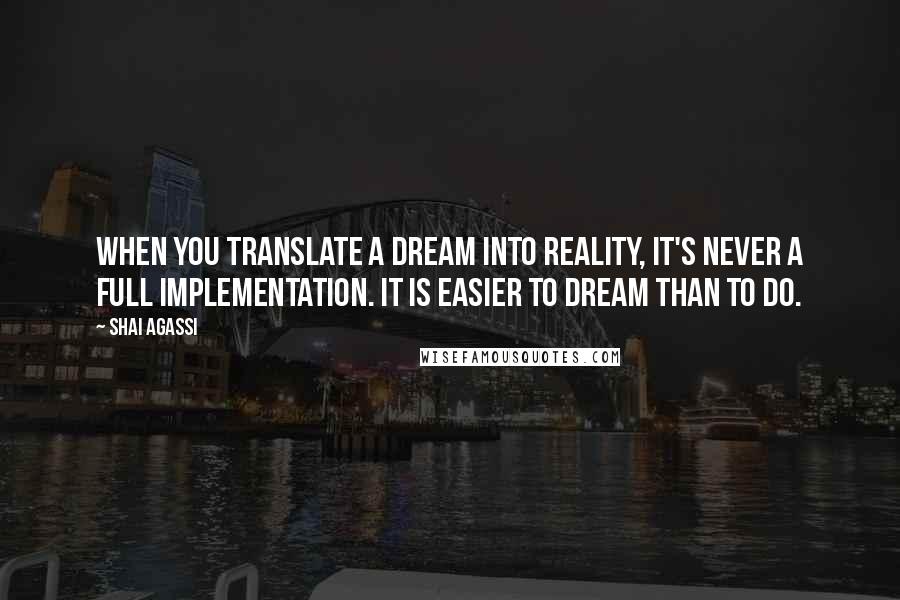 Shai Agassi Quotes: When you translate a dream into reality, it's never a full implementation. It is easier to dream than to do.