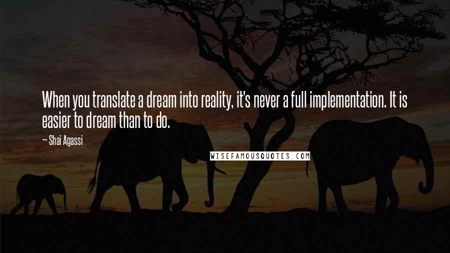 Shai Agassi Quotes: When you translate a dream into reality, it's never a full implementation. It is easier to dream than to do.