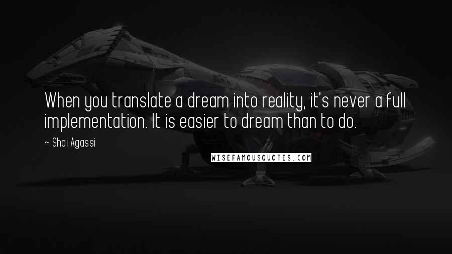 Shai Agassi Quotes: When you translate a dream into reality, it's never a full implementation. It is easier to dream than to do.