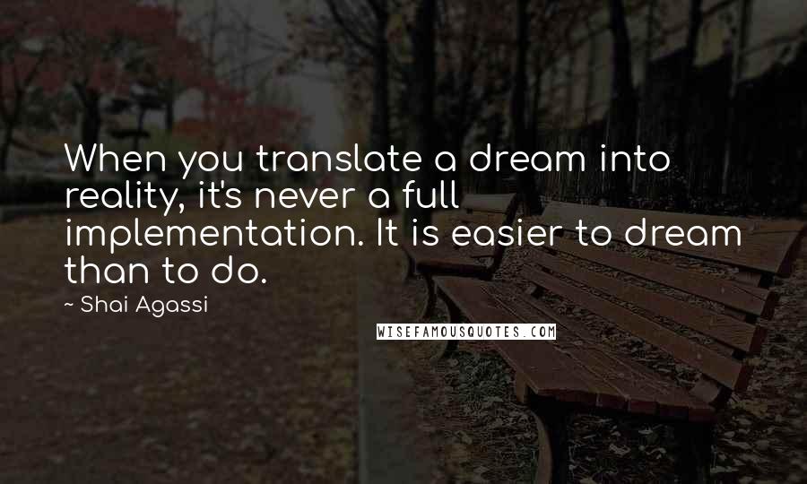 Shai Agassi Quotes: When you translate a dream into reality, it's never a full implementation. It is easier to dream than to do.