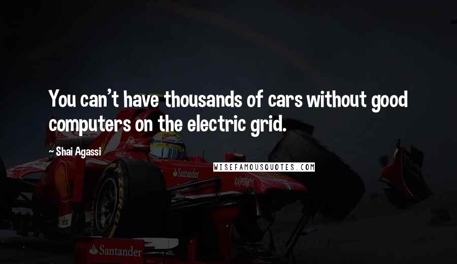 Shai Agassi Quotes: You can't have thousands of cars without good computers on the electric grid.
