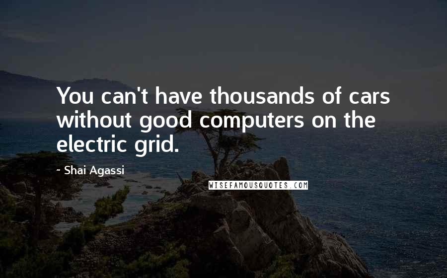 Shai Agassi Quotes: You can't have thousands of cars without good computers on the electric grid.
