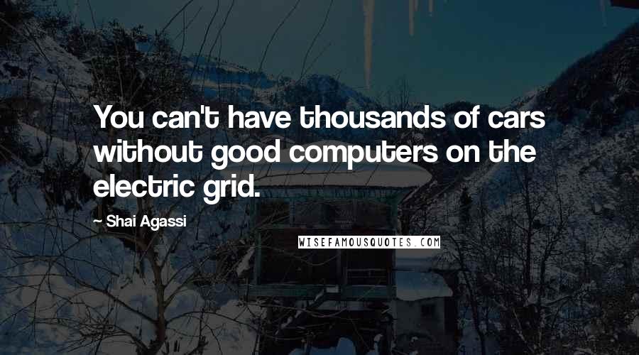 Shai Agassi Quotes: You can't have thousands of cars without good computers on the electric grid.