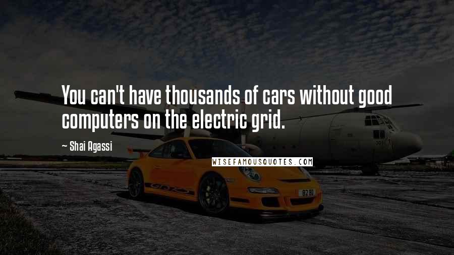 Shai Agassi Quotes: You can't have thousands of cars without good computers on the electric grid.