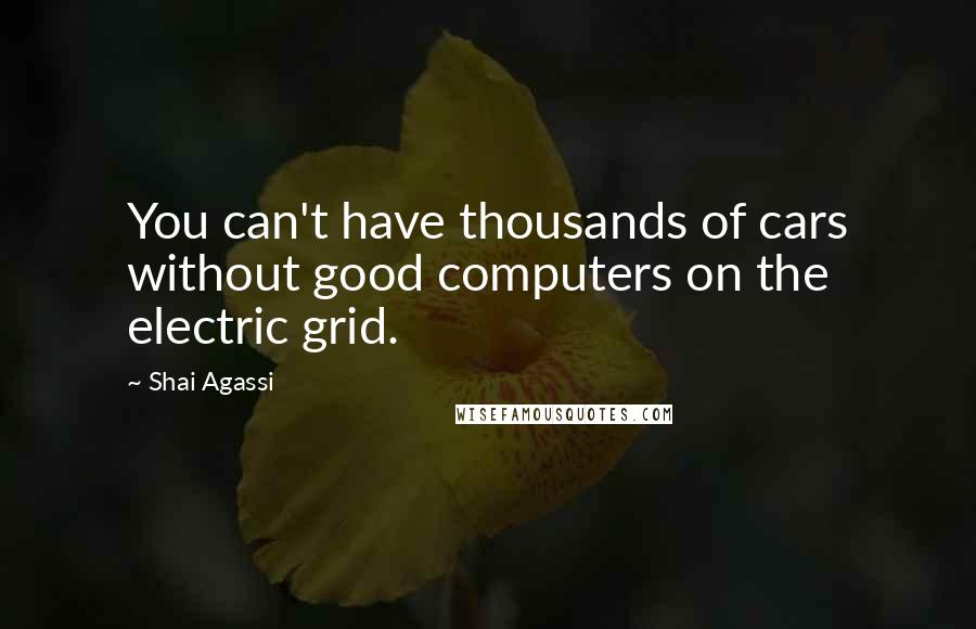 Shai Agassi Quotes: You can't have thousands of cars without good computers on the electric grid.