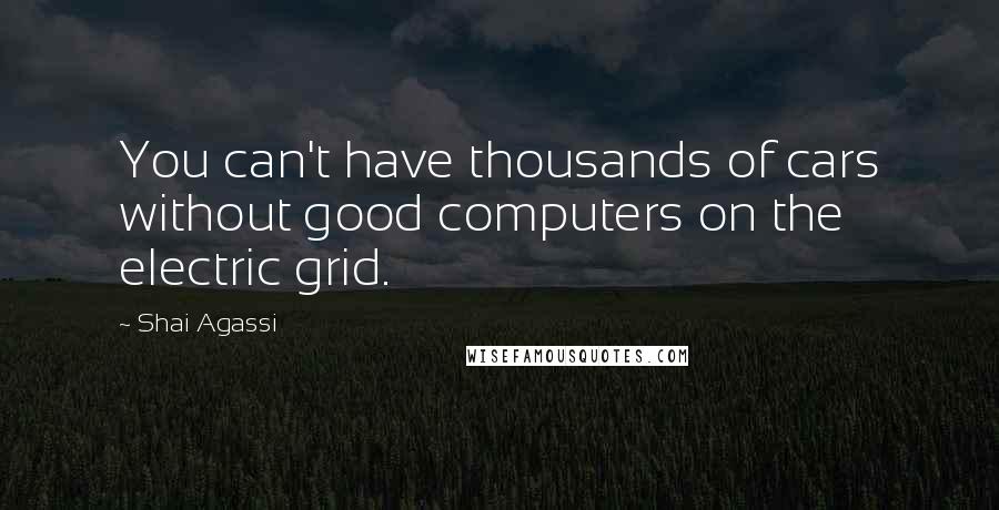 Shai Agassi Quotes: You can't have thousands of cars without good computers on the electric grid.