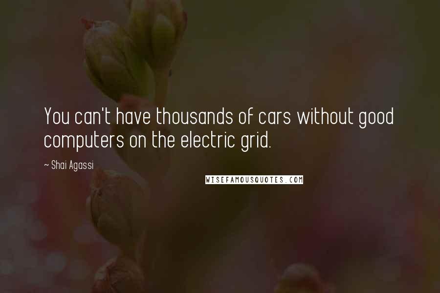 Shai Agassi Quotes: You can't have thousands of cars without good computers on the electric grid.