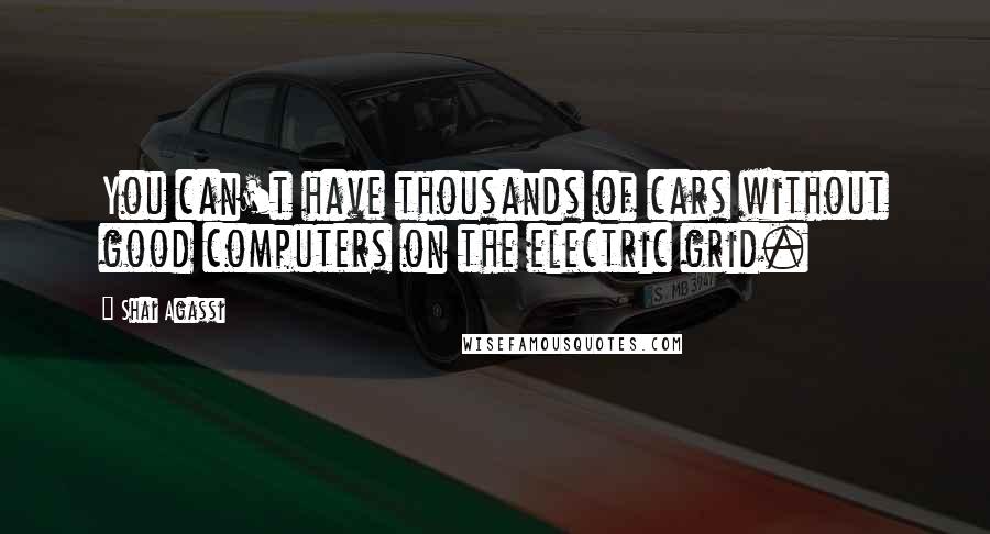 Shai Agassi Quotes: You can't have thousands of cars without good computers on the electric grid.