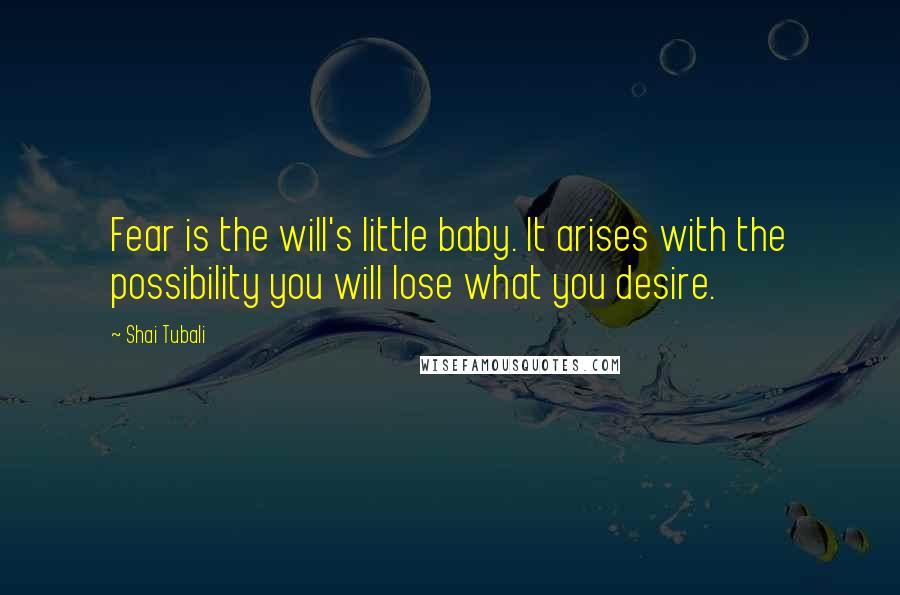 Shai Tubali Quotes: Fear is the will's little baby. It arises with the possibility you will lose what you desire.