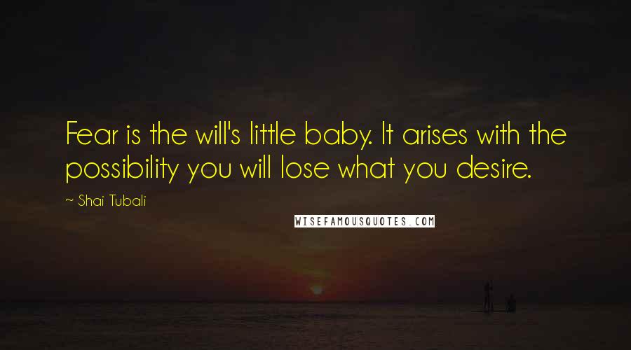 Shai Tubali Quotes: Fear is the will's little baby. It arises with the possibility you will lose what you desire.