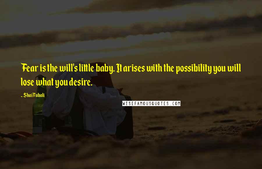 Shai Tubali Quotes: Fear is the will's little baby. It arises with the possibility you will lose what you desire.