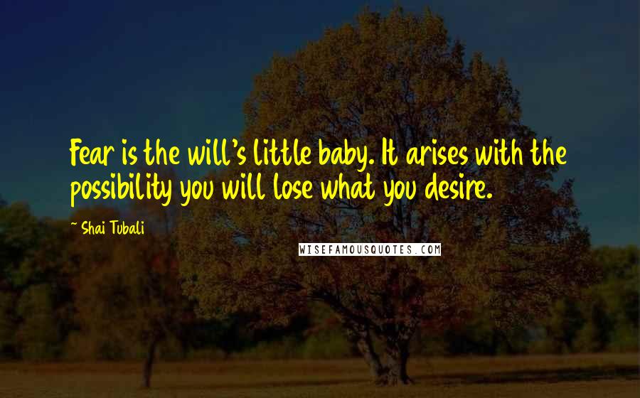 Shai Tubali Quotes: Fear is the will's little baby. It arises with the possibility you will lose what you desire.