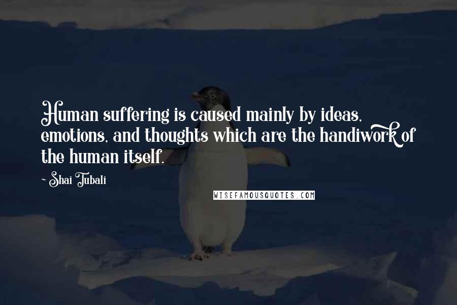 Shai Tubali Quotes: Human suffering is caused mainly by ideas, emotions, and thoughts which are the handiwork of the human itself.