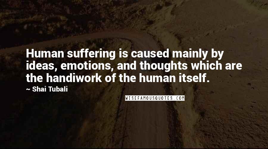 Shai Tubali Quotes: Human suffering is caused mainly by ideas, emotions, and thoughts which are the handiwork of the human itself.