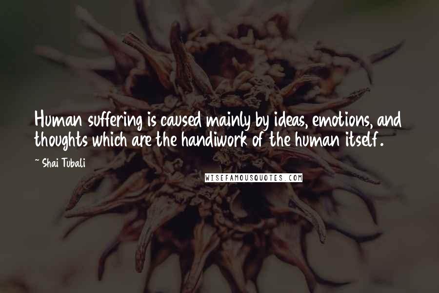 Shai Tubali Quotes: Human suffering is caused mainly by ideas, emotions, and thoughts which are the handiwork of the human itself.
