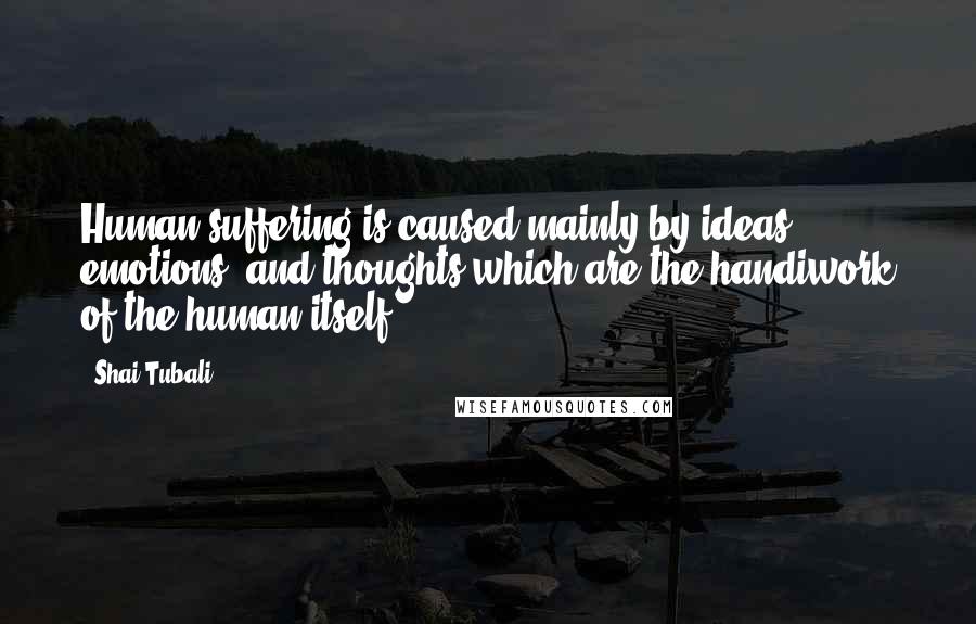 Shai Tubali Quotes: Human suffering is caused mainly by ideas, emotions, and thoughts which are the handiwork of the human itself.