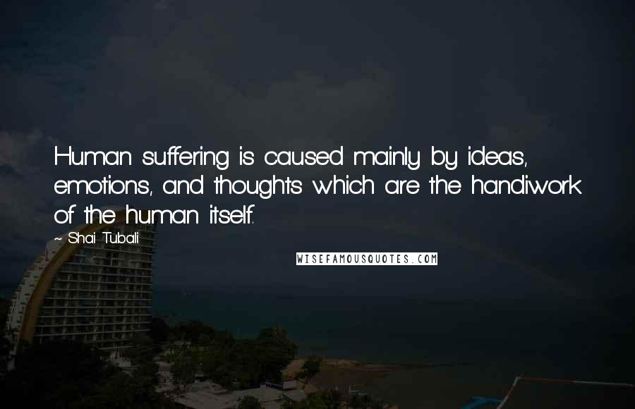 Shai Tubali Quotes: Human suffering is caused mainly by ideas, emotions, and thoughts which are the handiwork of the human itself.