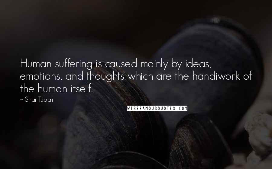 Shai Tubali Quotes: Human suffering is caused mainly by ideas, emotions, and thoughts which are the handiwork of the human itself.