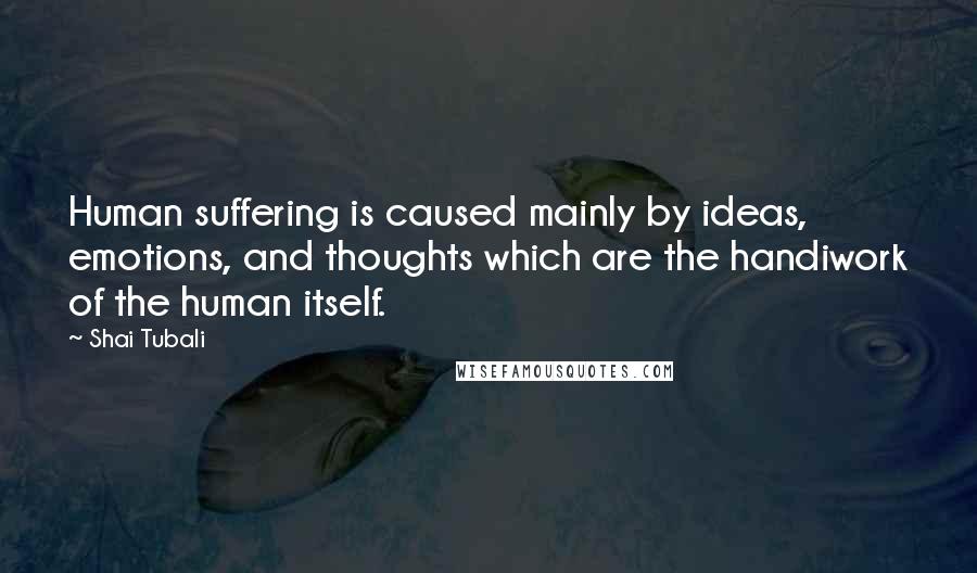 Shai Tubali Quotes: Human suffering is caused mainly by ideas, emotions, and thoughts which are the handiwork of the human itself.