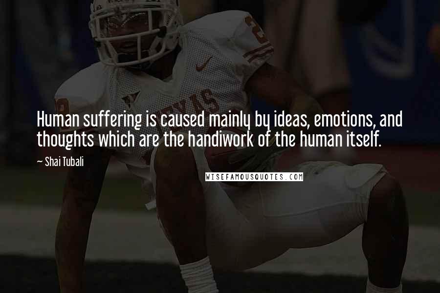 Shai Tubali Quotes: Human suffering is caused mainly by ideas, emotions, and thoughts which are the handiwork of the human itself.