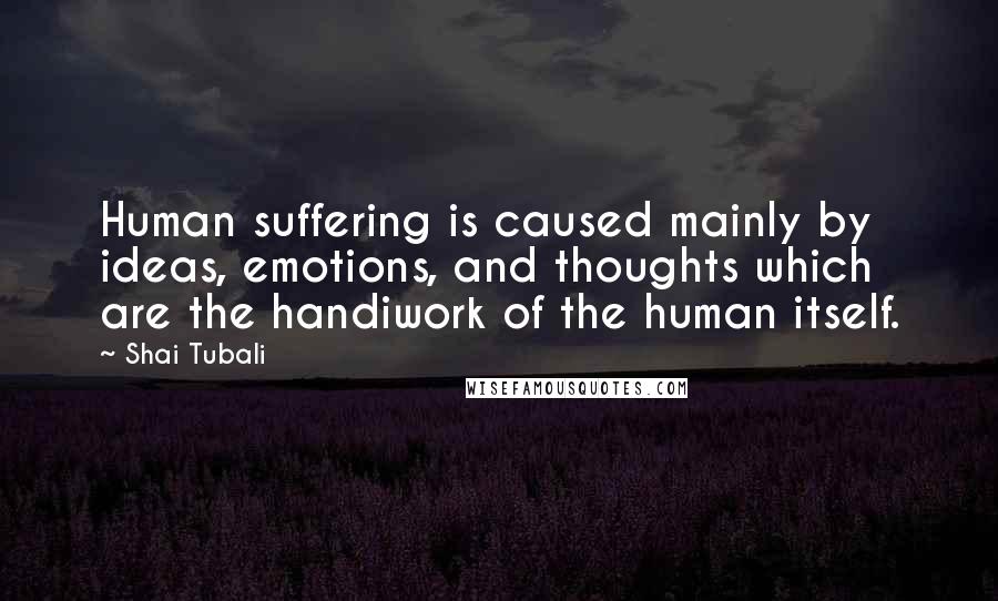 Shai Tubali Quotes: Human suffering is caused mainly by ideas, emotions, and thoughts which are the handiwork of the human itself.
