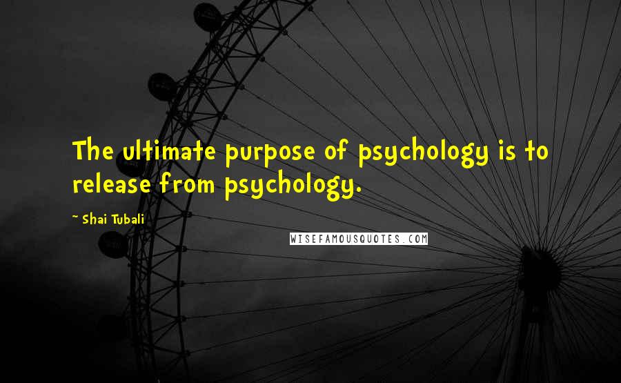 Shai Tubali Quotes: The ultimate purpose of psychology is to release from psychology.