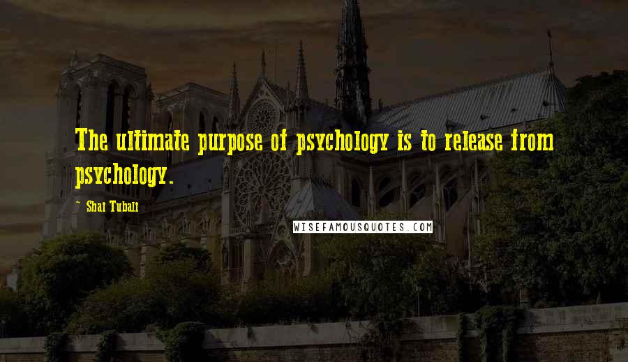 Shai Tubali Quotes: The ultimate purpose of psychology is to release from psychology.