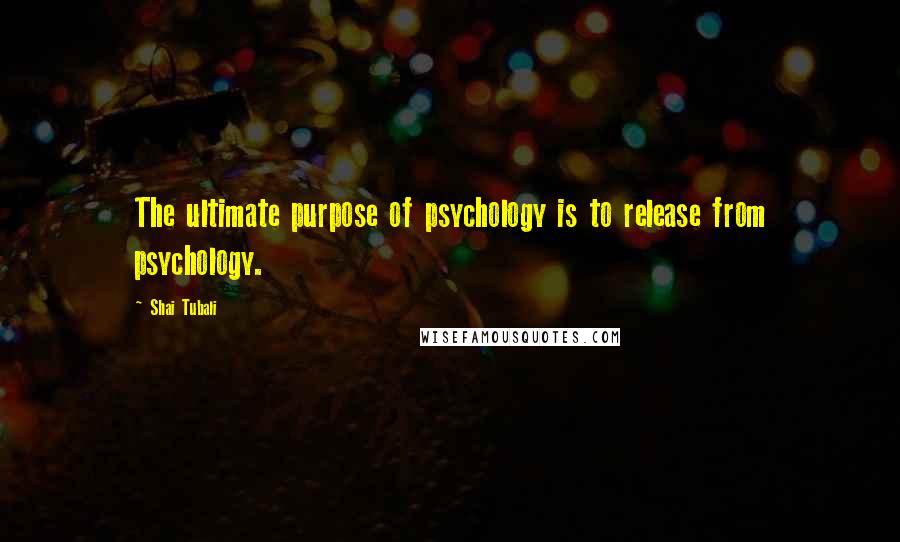 Shai Tubali Quotes: The ultimate purpose of psychology is to release from psychology.