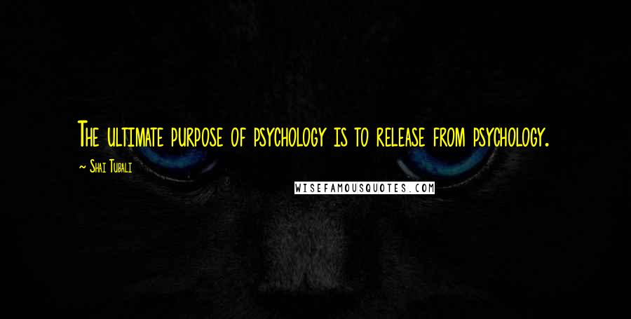 Shai Tubali Quotes: The ultimate purpose of psychology is to release from psychology.