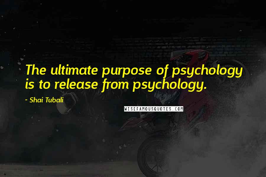 Shai Tubali Quotes: The ultimate purpose of psychology is to release from psychology.