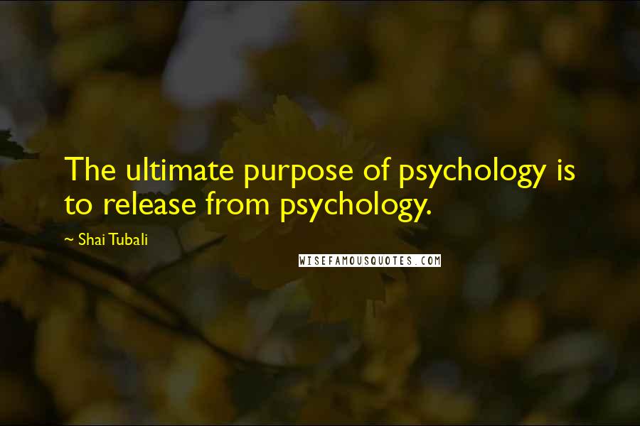 Shai Tubali Quotes: The ultimate purpose of psychology is to release from psychology.