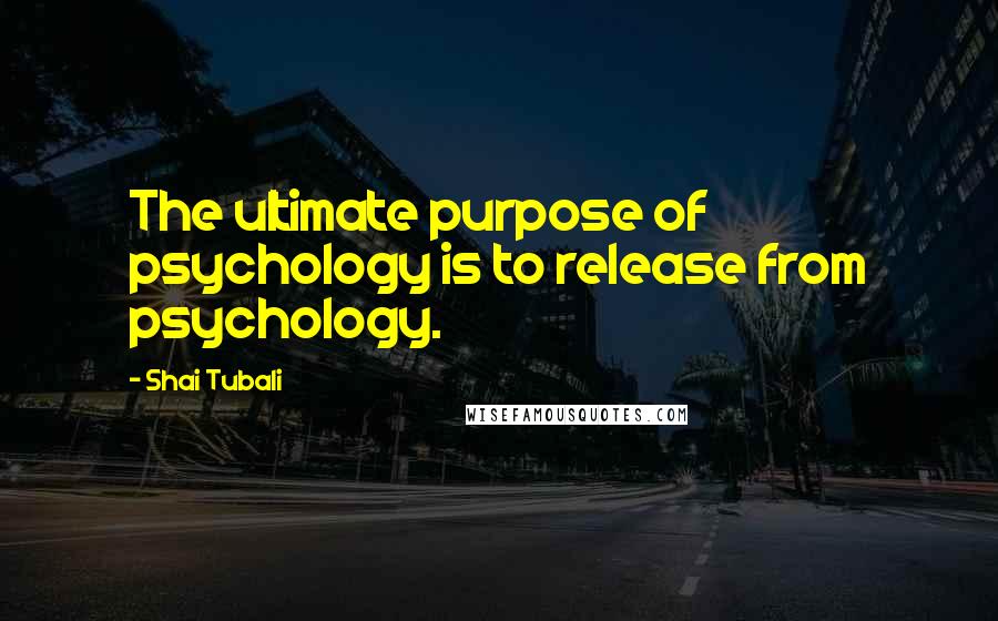 Shai Tubali Quotes: The ultimate purpose of psychology is to release from psychology.