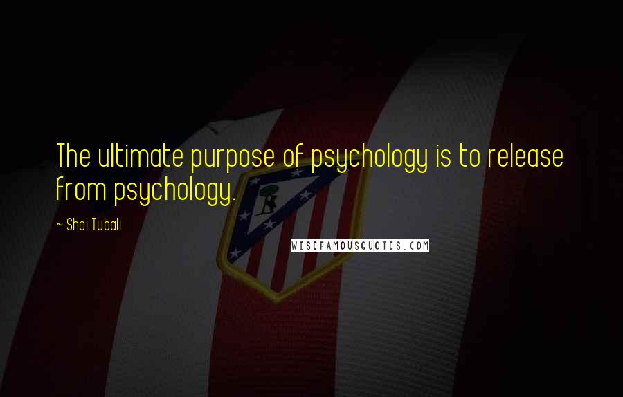 Shai Tubali Quotes: The ultimate purpose of psychology is to release from psychology.