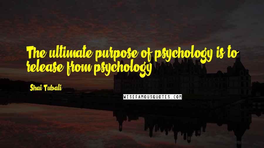 Shai Tubali Quotes: The ultimate purpose of psychology is to release from psychology.
