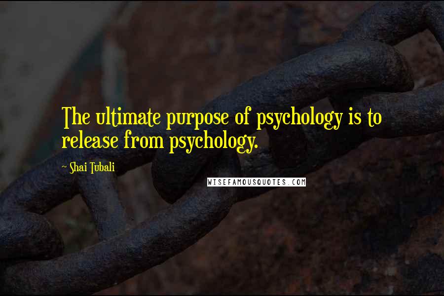 Shai Tubali Quotes: The ultimate purpose of psychology is to release from psychology.