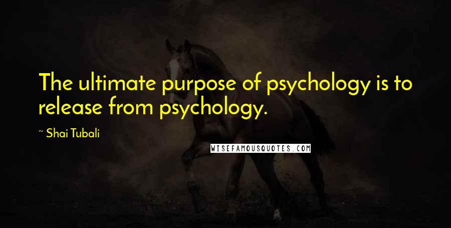 Shai Tubali Quotes: The ultimate purpose of psychology is to release from psychology.