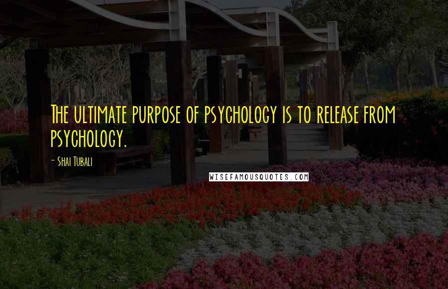 Shai Tubali Quotes: The ultimate purpose of psychology is to release from psychology.