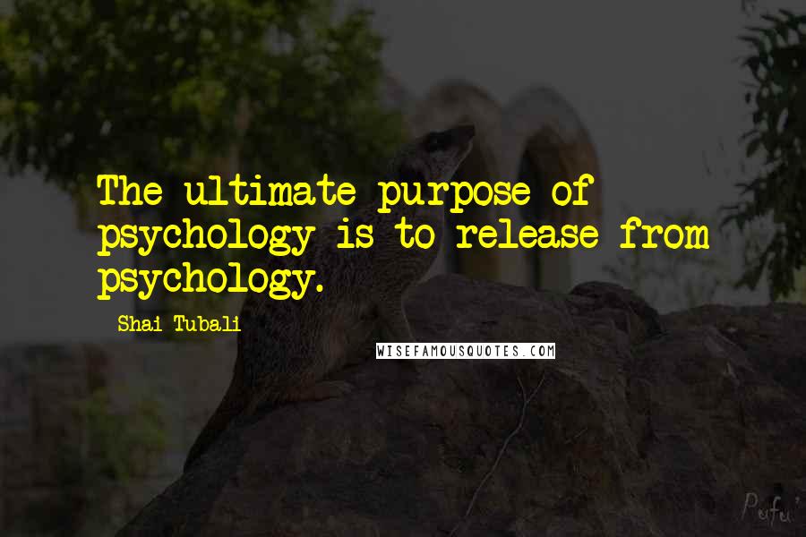 Shai Tubali Quotes: The ultimate purpose of psychology is to release from psychology.