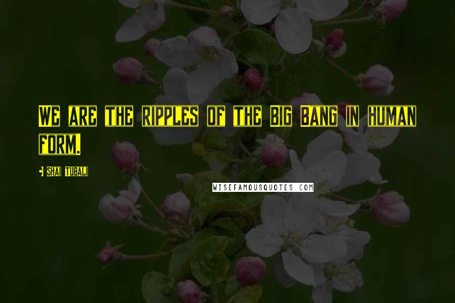 Shai Tubali Quotes: We are the ripples of the Big Bang in human form.