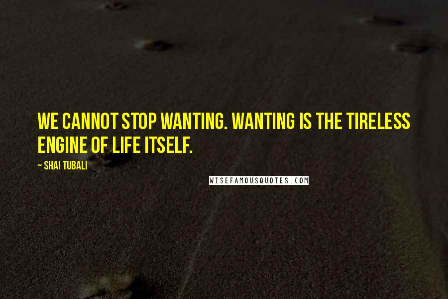 Shai Tubali Quotes: We cannot stop wanting. Wanting is the tireless engine of life itself.