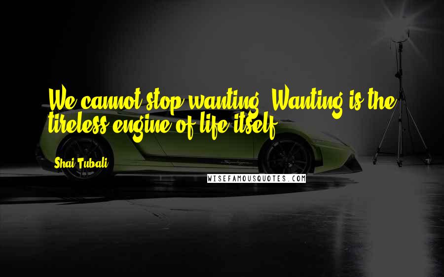 Shai Tubali Quotes: We cannot stop wanting. Wanting is the tireless engine of life itself.