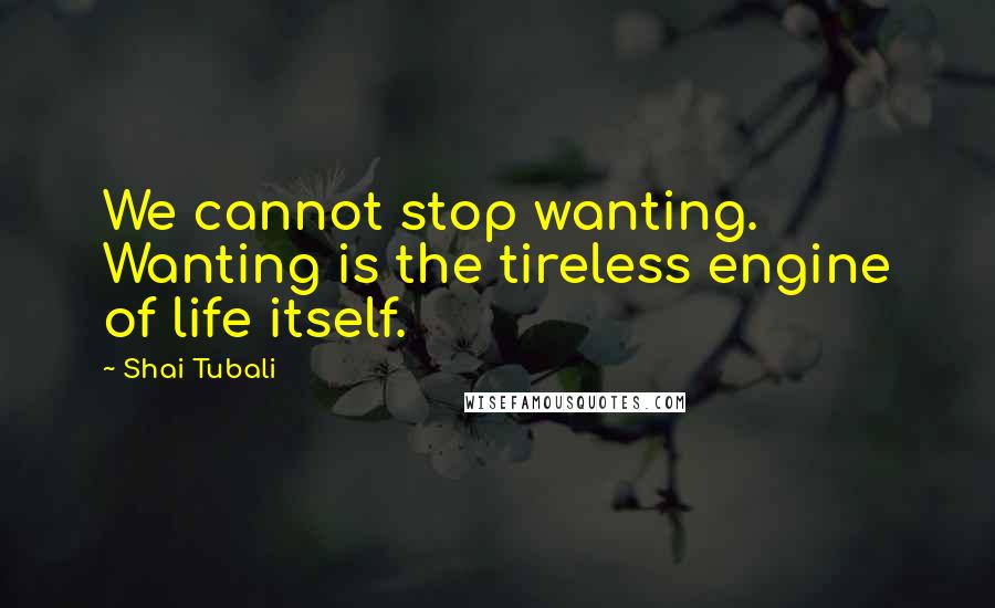 Shai Tubali Quotes: We cannot stop wanting. Wanting is the tireless engine of life itself.