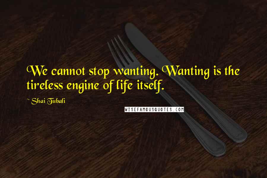 Shai Tubali Quotes: We cannot stop wanting. Wanting is the tireless engine of life itself.