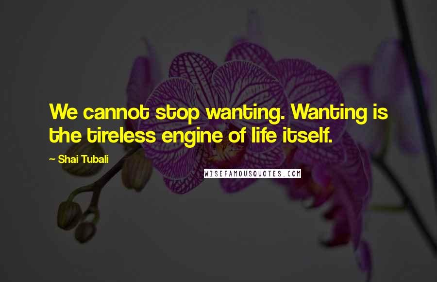 Shai Tubali Quotes: We cannot stop wanting. Wanting is the tireless engine of life itself.